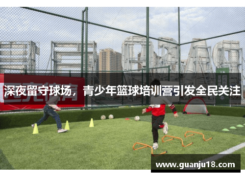 深夜留守球场，青少年篮球培训营引发全民关注